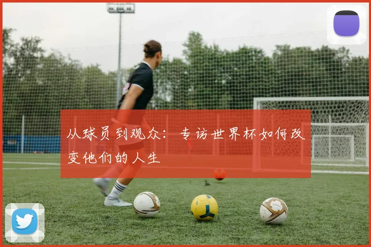 从球员到观众：专访世界杯如何改变他们的人生