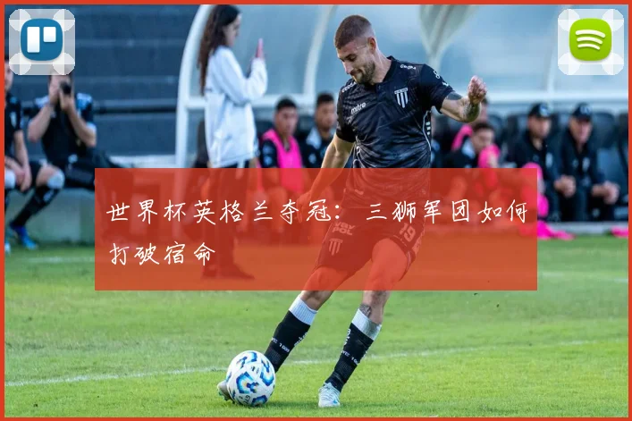 世界杯英格兰夺冠：三狮军团如何打破宿命