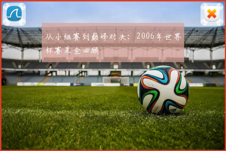 从小组赛到巅峰对决：2006年世界杯赛果全回顾