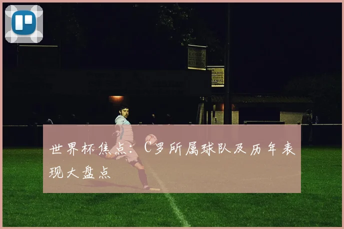 世界杯焦点：C罗所属球队及历年表现大盘点