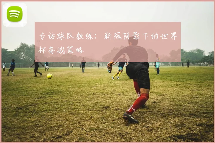 专访球队教练：新冠阴影下的世界杯备战策略