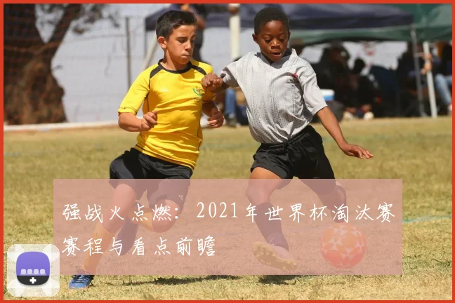 强战火点燃：2021年世界杯淘汰赛赛程与看点前瞻
