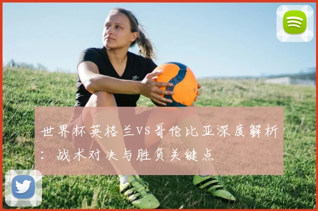 世界杯英格兰vs哥伦比亚深度解析：战术对决与胜负关键点