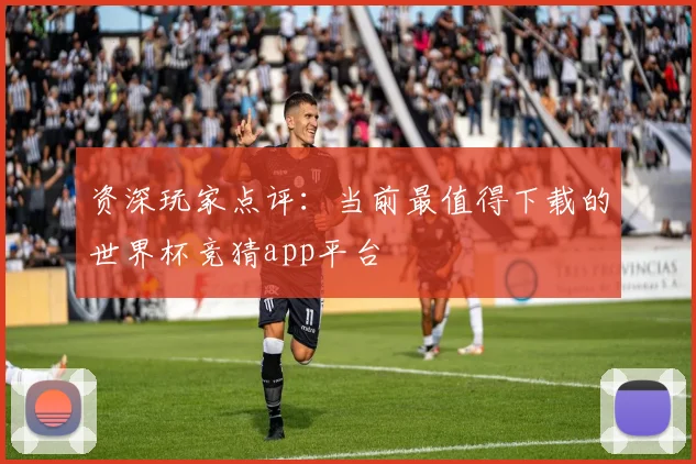 资深玩家点评：当前最值得下载的世界杯竞猜app平台